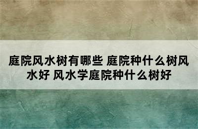 庭院风水树有哪些 庭院种什么树风水好 风水学庭院种什么树好